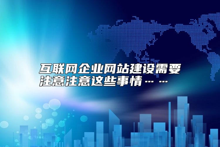 互联网企业网站建设需要注意注意这些事情……怎么样？