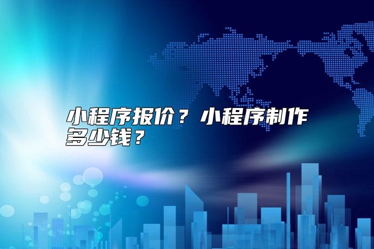 小程序报价？小程序制作多少钱？