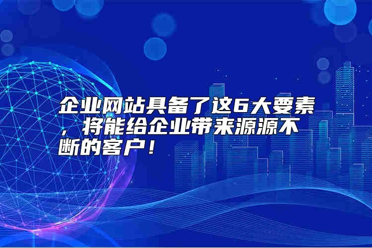 企业网站具备了这6大要素，将能给企业带来源源不断的客