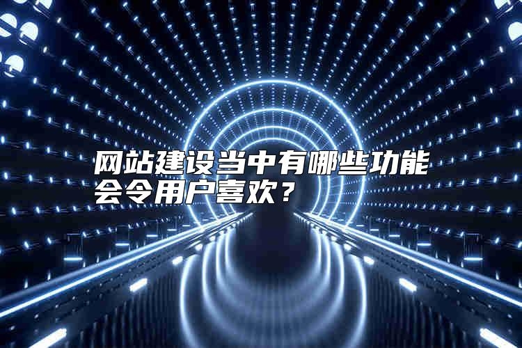 网站建设当中有哪些功能会令用户喜欢？