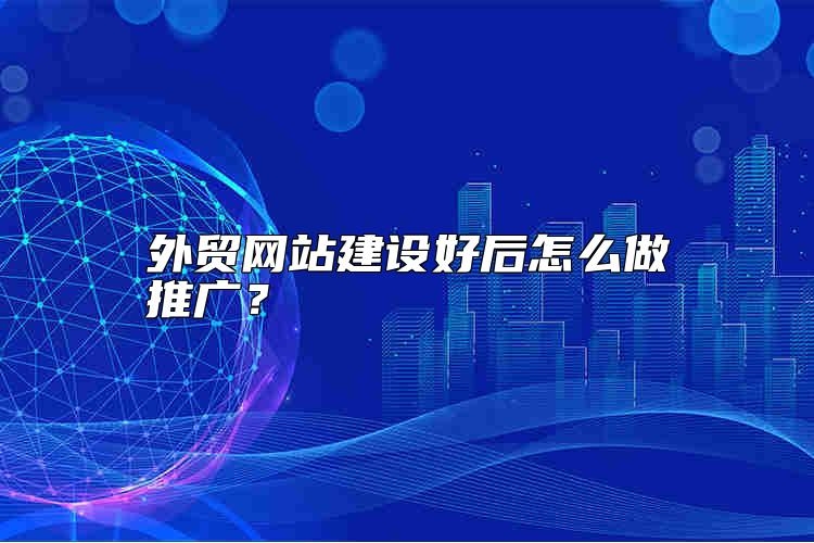 外贸网站建设好后怎么做推广？