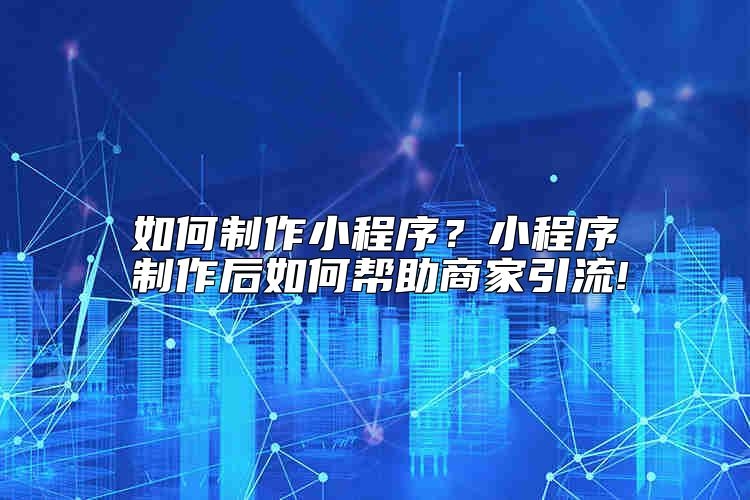 如何制作小程序？小程序制作后如何帮助商家引流!