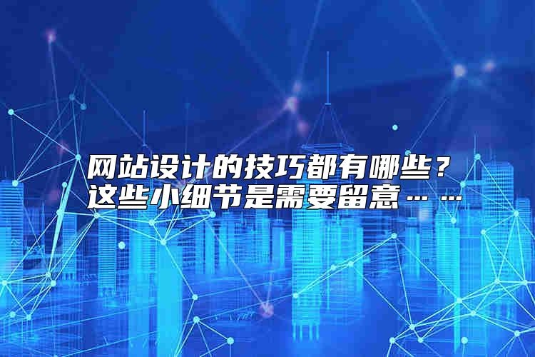 网站设计的技巧都有哪些？这些小细节是需要留意……