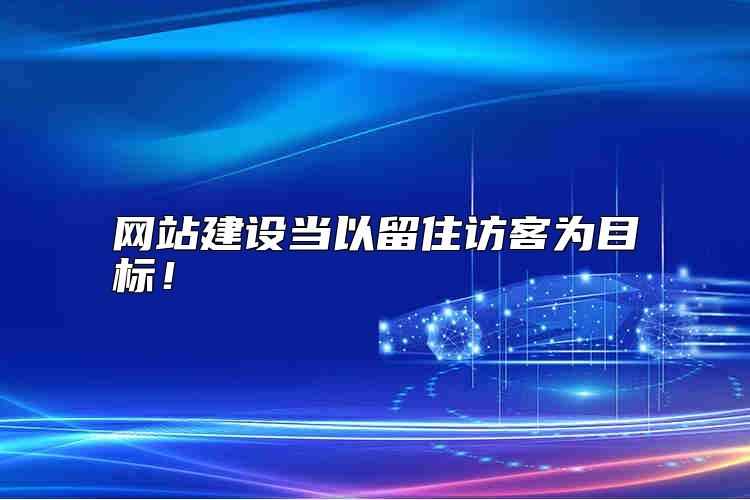 网站建设当以留住访客为目标，如何选择最佳方案？