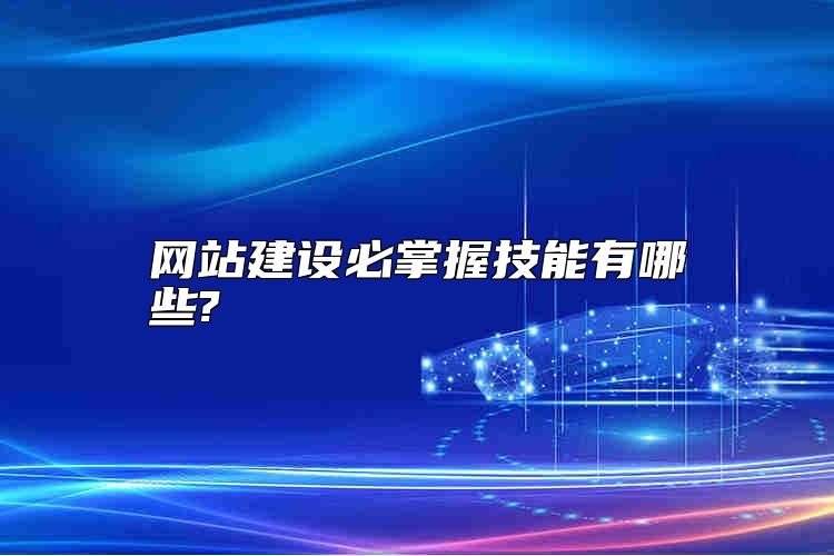 网站建设必掌握技能有哪些?