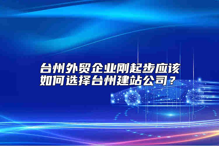 台州外贸企业刚起步应该如何选择台州建站公司？