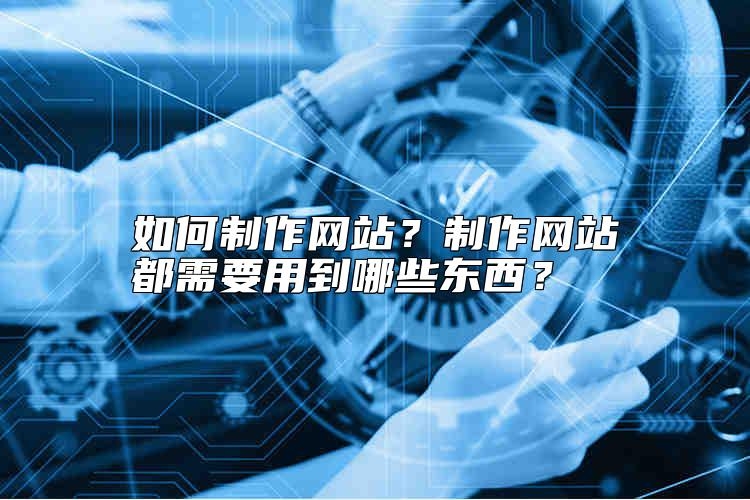 如何制作网站？制作网站都需要用到哪些东西？