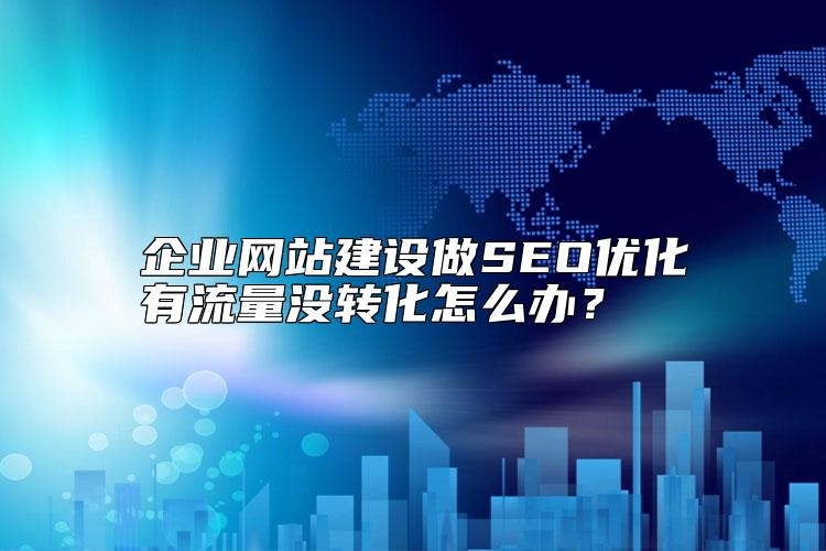 企业网站建设做SEO优化有流量没转化怎么办？
