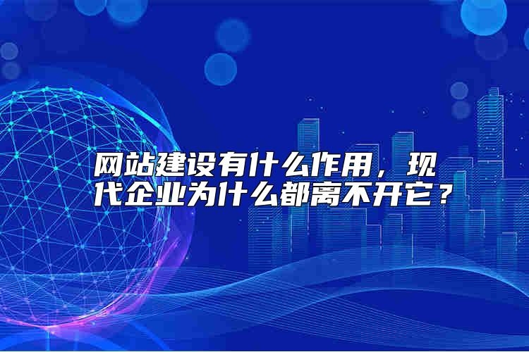 网站建设有什么作用，现代企业为什么都离不开它？