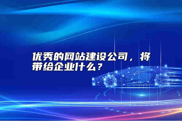 优秀的网站建设公司，将带给企业什么？