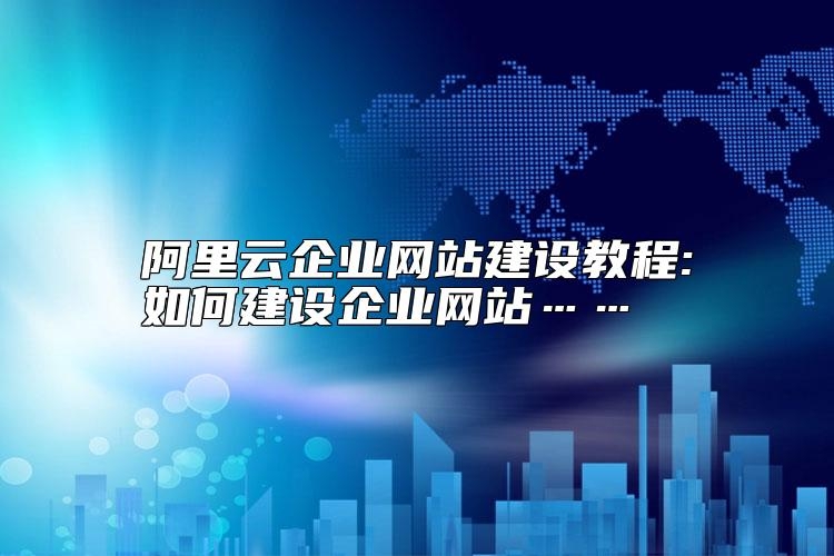 阿里云企业网站建设教程:如何建设企业网站……