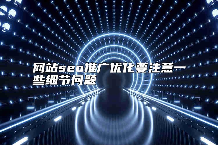 网站seo推广优化要注意一些细节问题，具体有哪些？