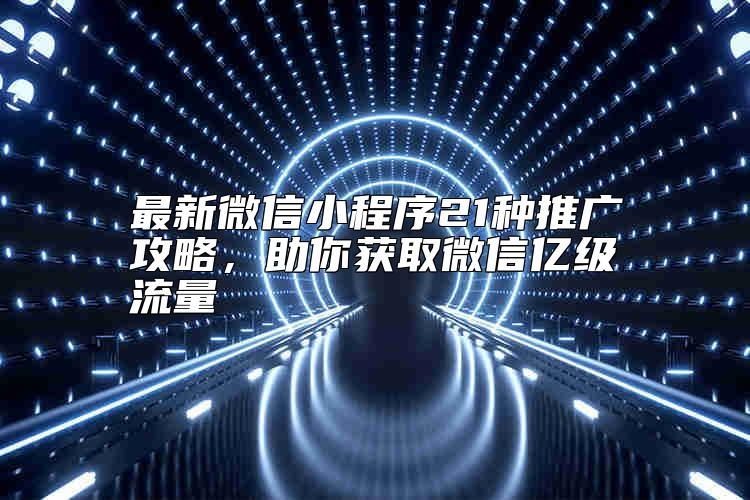 最新微信小程序21种推广攻略，助你获取微信亿级流量靠谱吗？