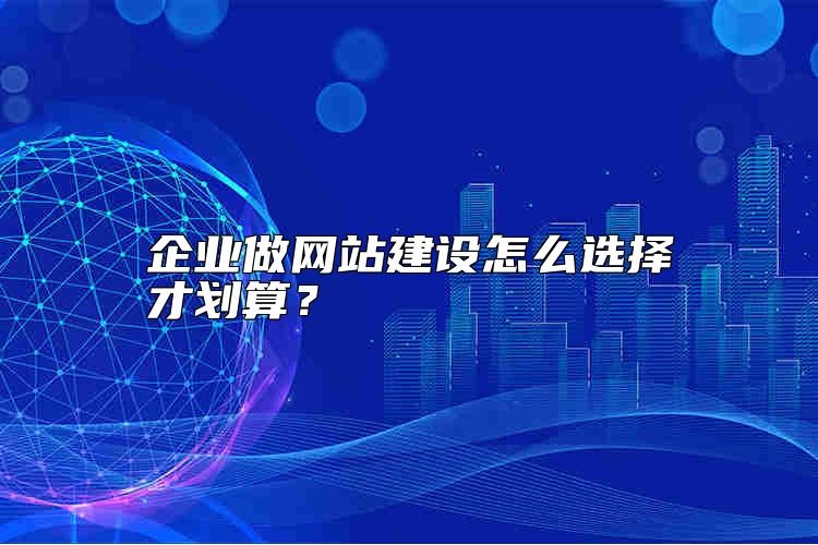 企业做网站建设怎么选择才划算？
