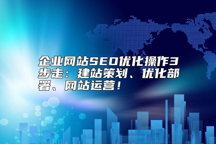 企业网站SEO优化操作3步走：建站策划、优化部署、网站运营靠谱吗？