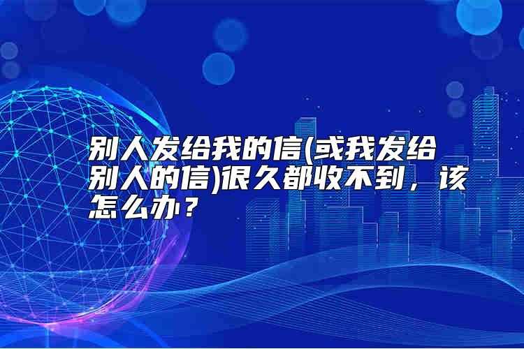 别人发给我的信(或我发给别人的信)很久都收不到，该怎么办？