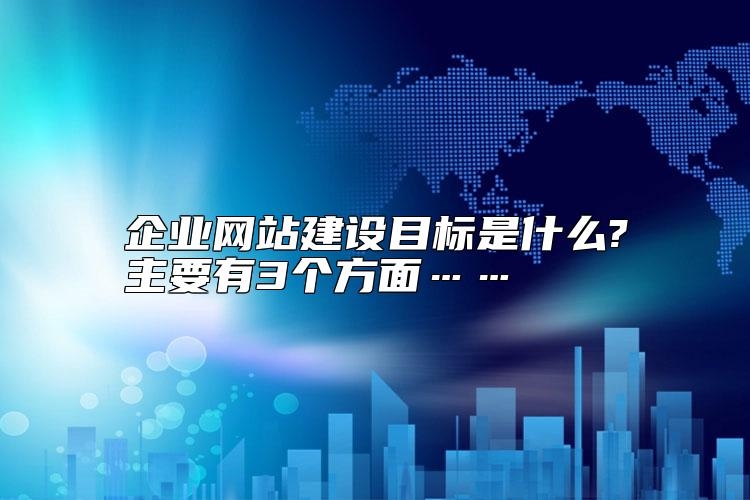 企业网站建设目标是什么?主要有3个方面……