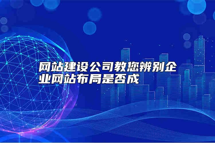 网站建设公司教您辨别企业网站布局是否成，怎么选才靠谱？
