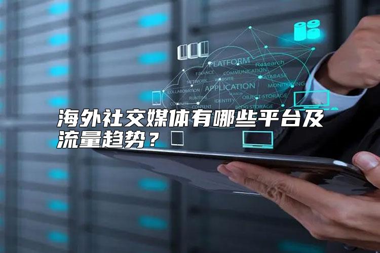 海外社交媒体有哪些平台及流量趋势？