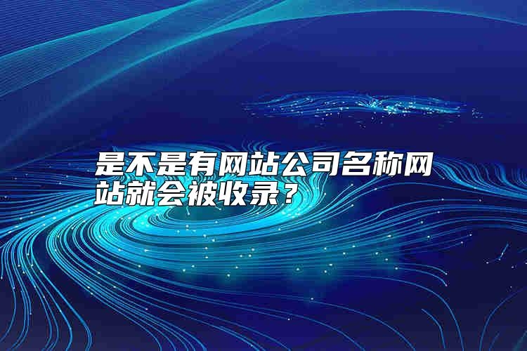 是不是有网站公司名称网站就会被收录？