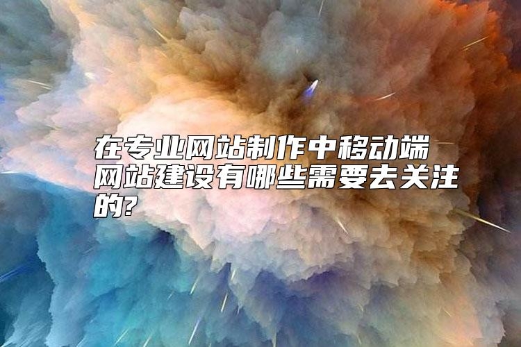在专业网站制作中移动端网站建设有哪些需要去关注的?