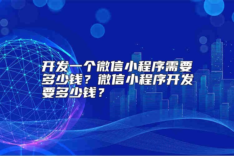 开发一个微信小程序需要多少钱？微信小程序开发要多少钱？