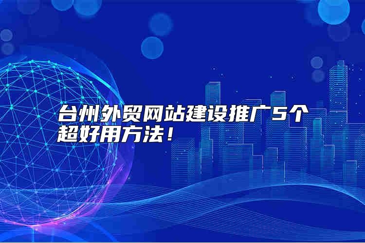 台州外贸网站建设推广5个超好用方法靠谱吗？