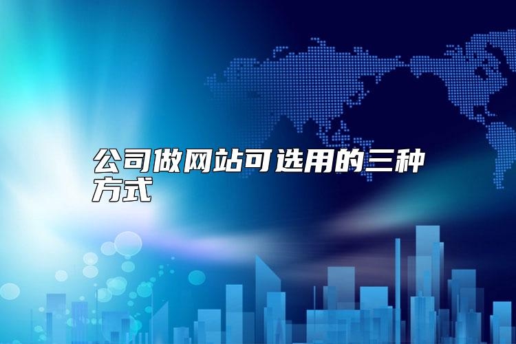 公司做网站可选用的三种方式如何选择？