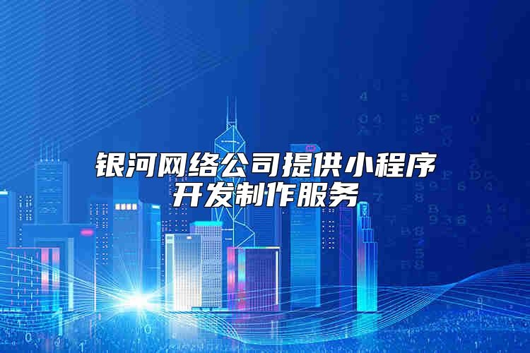 银河网络公司提供小程序开发制作服务靠谱吗？