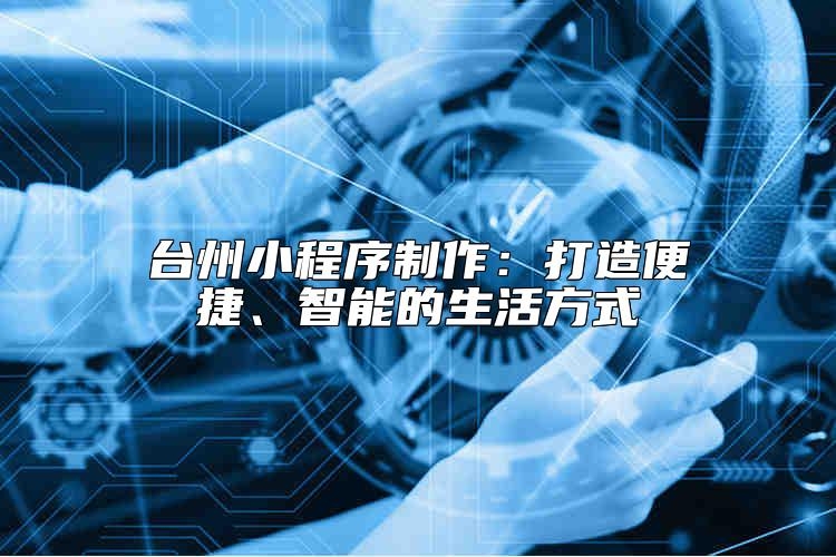 台州小程序制作：打造便捷、智能的生活方式靠谱吗？