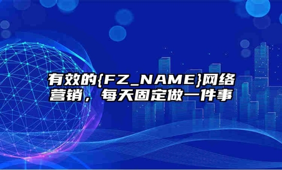 有效的台州网络营销，每天固定做一件事